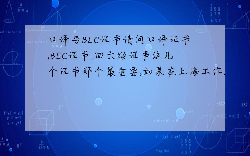 口译与BEC证书请问口译证书,BEC证书,四六级证书这几个证书那个最重要,如果在上海工作.