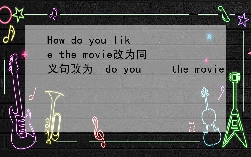 How do you like the movie改为同义句改为__do you__ __the movie