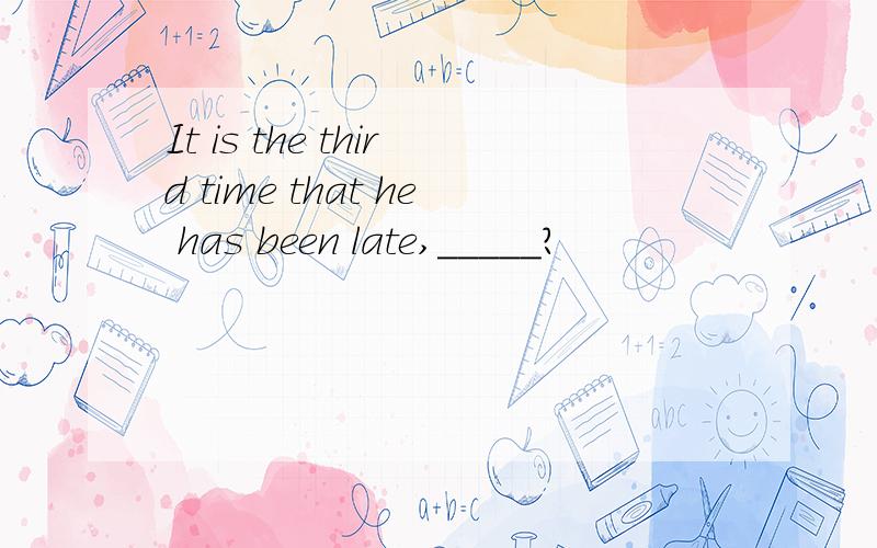 It is the third time that he has been late,_____?