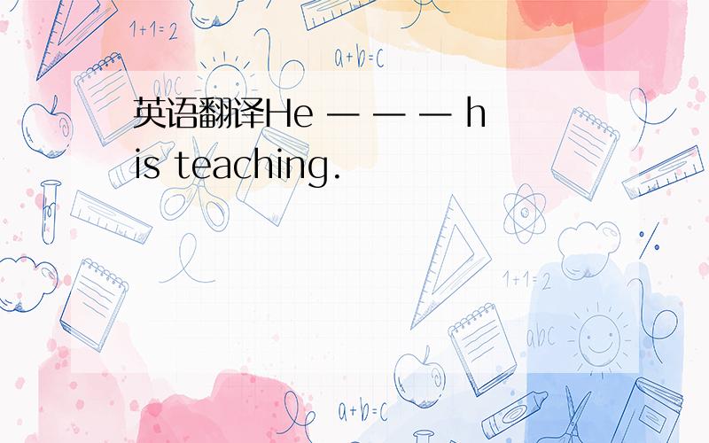 英语翻译He — — — his teaching.