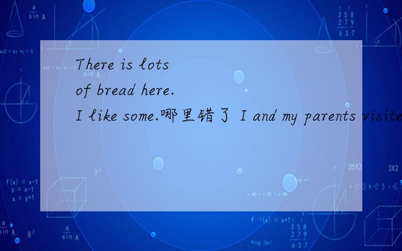 There is lots of bread here.I like some.哪里错了 I and my parents visited a farm last term 哪里错了