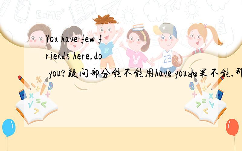 You have few friends here,do you?疑问部分能不能用have you如果不能,那为什么啊