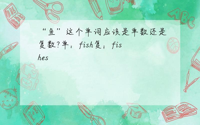 “鱼”这个单词应该是单数还是复数?单：fish复；fishes