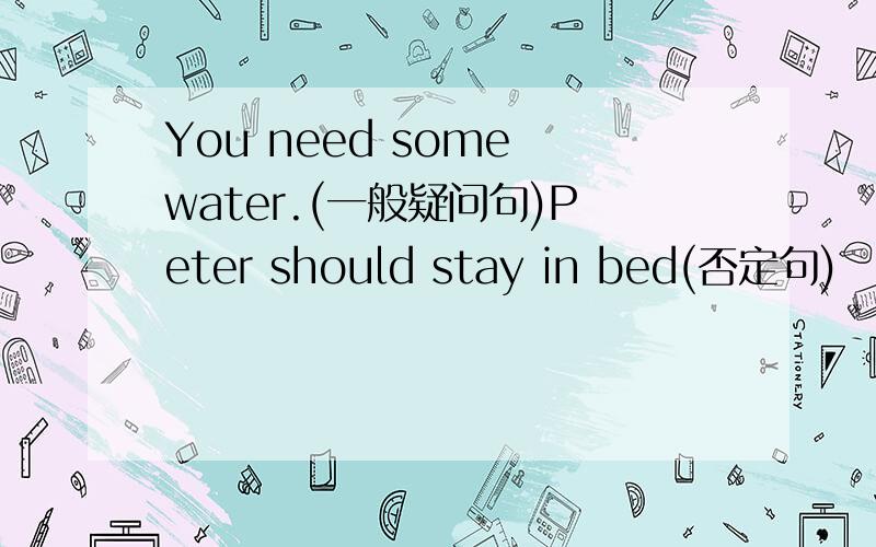You need some water.(一般疑问句)Peter should stay in bed(否定句)