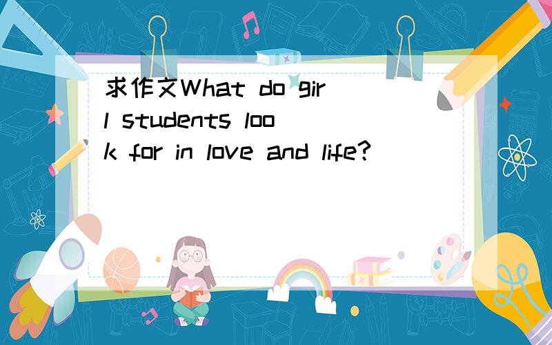 求作文What do girl students look for in love and life?