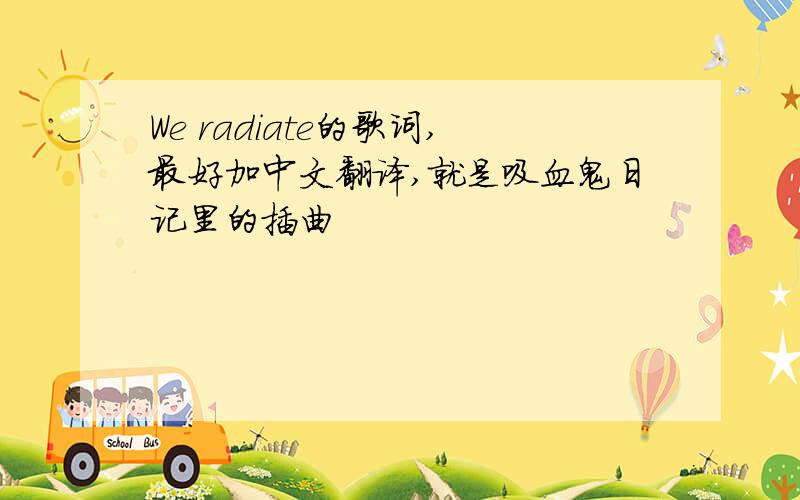 We radiate的歌词,最好加中文翻译,就是吸血鬼日记里的插曲