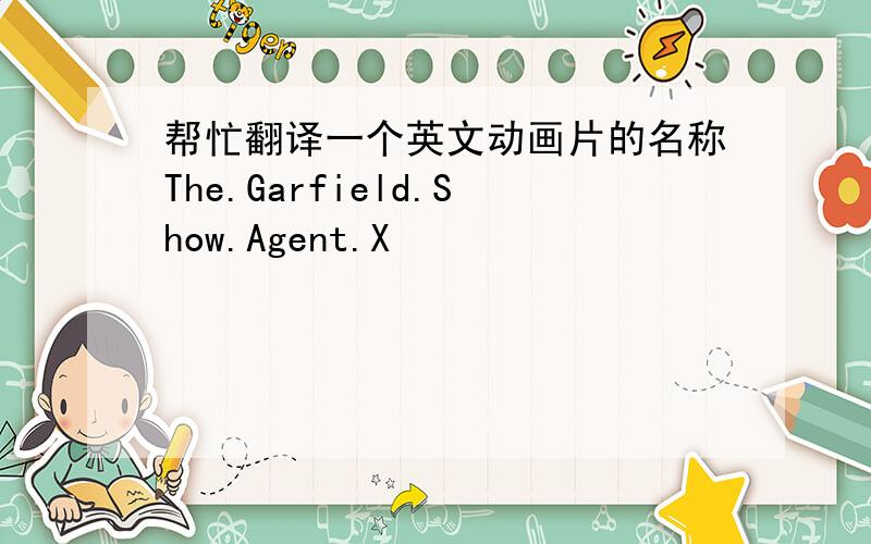 帮忙翻译一个英文动画片的名称The.Garfield.Show.Agent.X