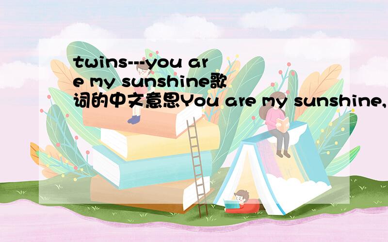twins---you are my sunshine歌词的中文意思You are my sunshine, my only sunshine. you make me happy when skies are grey. you'll never know, dear, how much I love you. Please don't take my sunshine away.  The other night dear, as I lay sleeping.