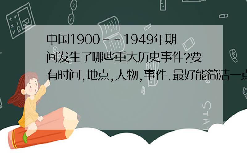 中国1900--1949年期间发生了哪些重大历史事件?要有时间,地点,人物,事件.最好能简洁一点.