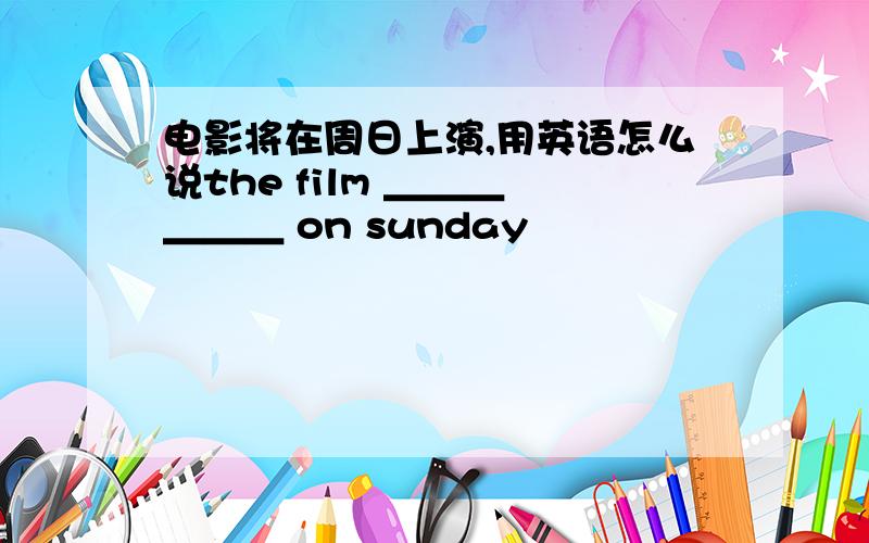 电影将在周日上演,用英语怎么说the film ＿＿＿ ＿＿＿ on sunday