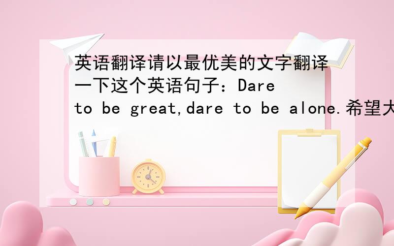 英语翻译请以最优美的文字翻译一下这个英语句子：Dare to be great,dare to be alone.希望大家能来挑战一下自己的文学!