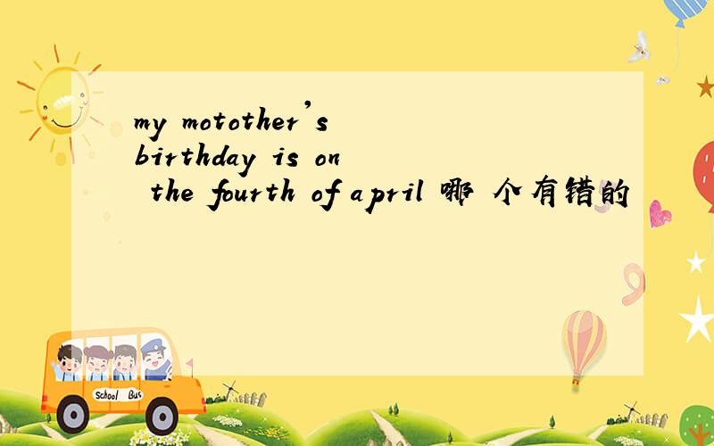 my motother's birthday is on the fourth of april 哪 个有错的