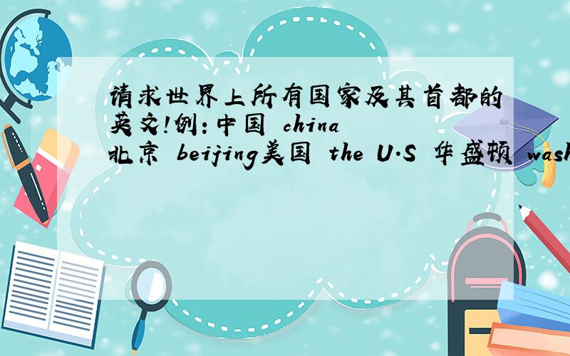 请求世界上所有国家及其首都的英文!例：中国 china 北京 beijing美国 the U.S 华盛顿 washingdun D.C