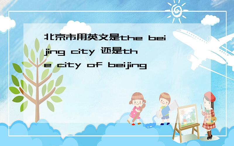 北京市用英文是the beijing city 还是the city of beijing