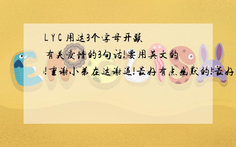 L Y C 用这3个字母开头有关爱情的3句话!要用英文的!重谢小弟在这谢过!最好有点幽默的!最好不过啦~要带中文翻译哦!