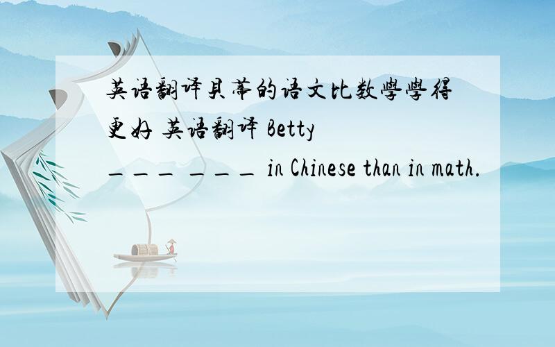 英语翻译贝蒂的语文比数学学得更好 英语翻译 Betty ___ ___ in Chinese than in math.