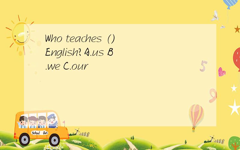 Who teaches （）English?A.us B.we C.our