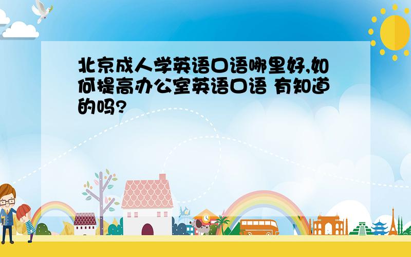 北京成人学英语口语哪里好,如何提高办公室英语口语 有知道的吗?