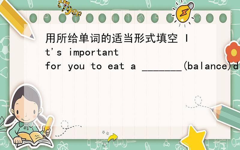 用所给单词的适当形式填空 It's important for you to eat a _______(balance)diet.
