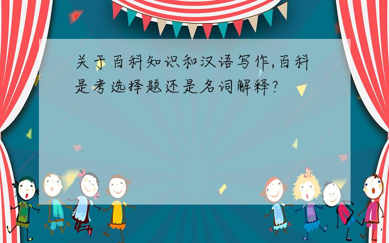 关于百科知识和汉语写作,百科是考选择题还是名词解释?