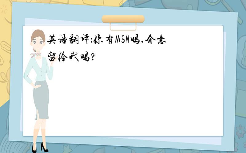 英语翻译：你有MSN吗,介意留给我吗?
