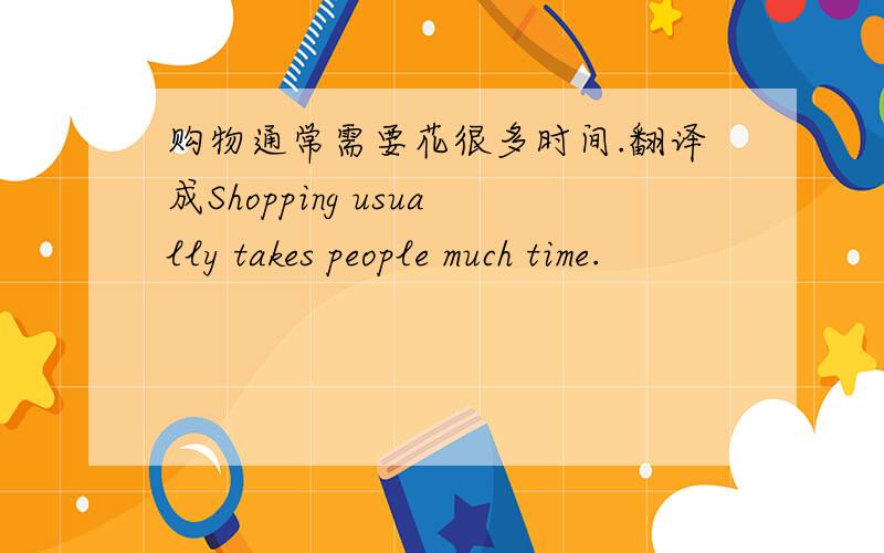 购物通常需要花很多时间.翻译成Shopping usually takes people much time.