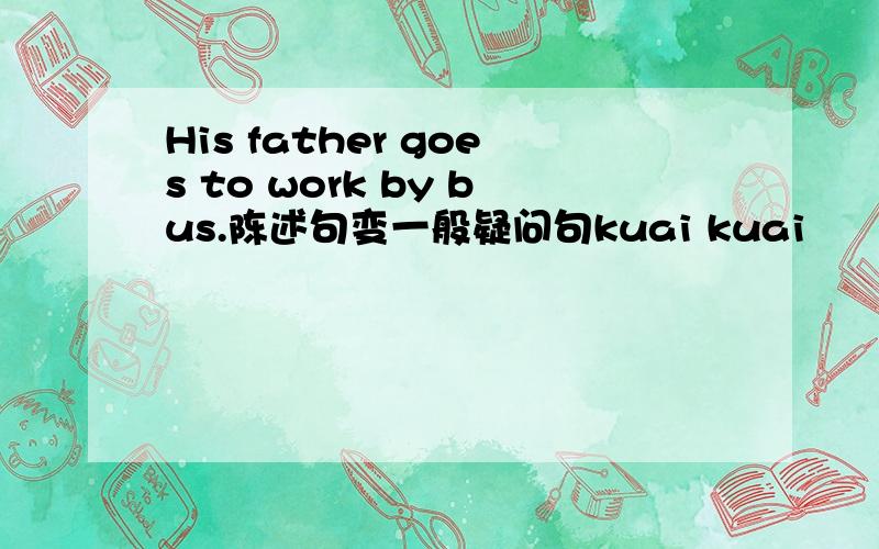 His father goes to work by bus.陈述句变一般疑问句kuai kuai