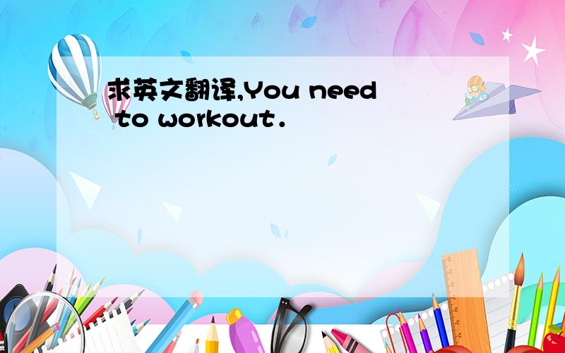 求英文翻译,You need to workout．