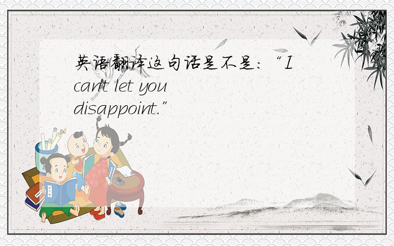 英语翻译这句话是不是：“I can't let you disappoint.”