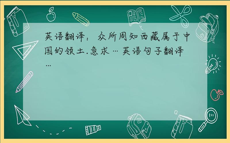 英语翻译：众所周知西藏属于中国的领土.急求…英语句子翻译…