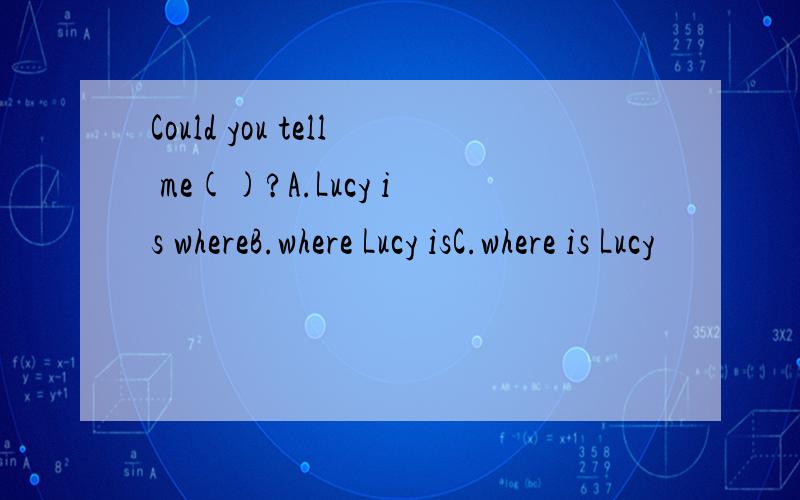 Could you tell me()?A.Lucy is whereB.where Lucy isC.where is Lucy