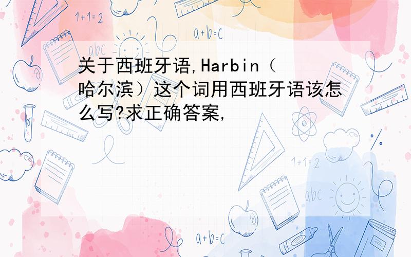 关于西班牙语,Harbin（哈尔滨）这个词用西班牙语该怎么写?求正确答案,
