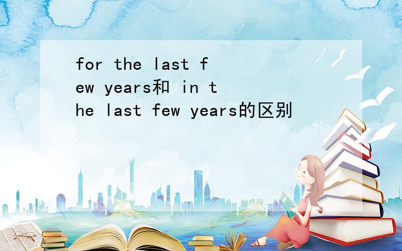 for the last few years和 in the last few years的区别