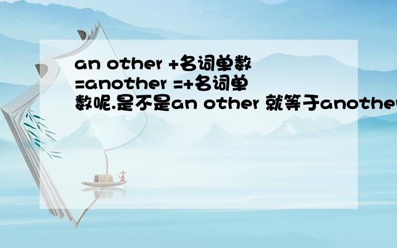 an other +名词单数=another =+名词单数呢.是不是an other 就等于another 有没有an other 这种写法?