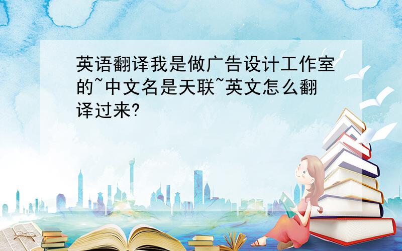 英语翻译我是做广告设计工作室的~中文名是天联~英文怎么翻译过来?