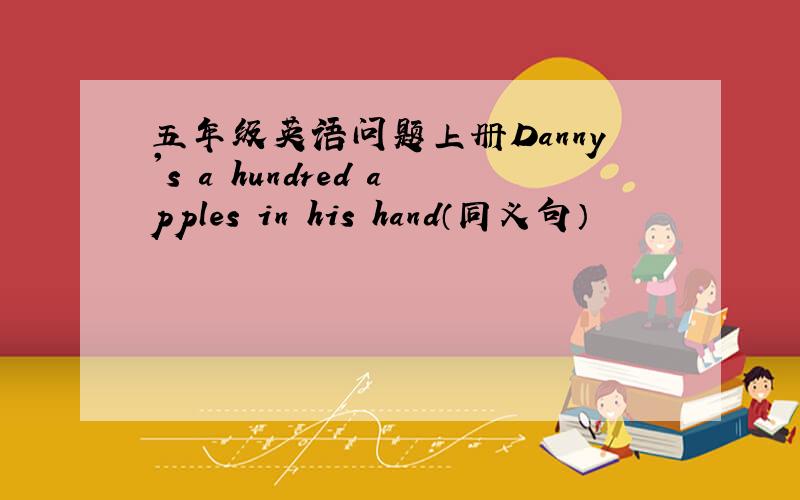 五年级英语问题上册Danny's a hundred apples in his hand（同义句）                                   ________a hundred apples in Danny's hand