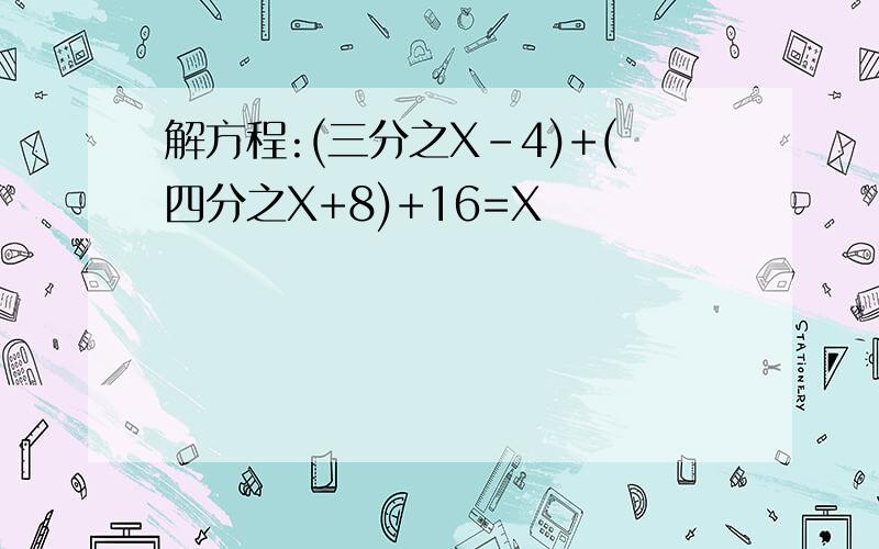 解方程:(三分之X-4)+(四分之X+8)+16=X