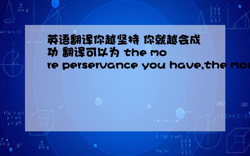 英语翻译你越坚持 你就越会成功 翻译可以为 the more perservance you have,the more you will succeed