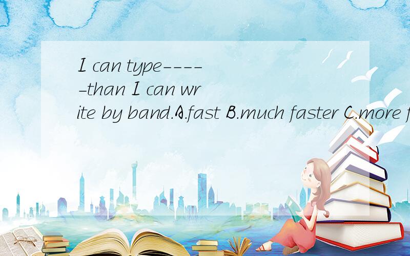 I can type-----than I can write by band.A.fast B.much faster C.more faster D.fastest 怎么写?为什么