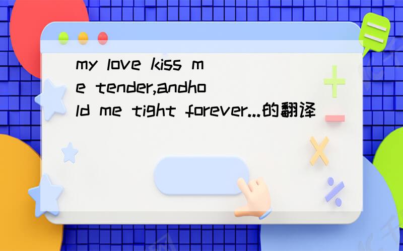 my love kiss me tender,andhold me tight forever...的翻译