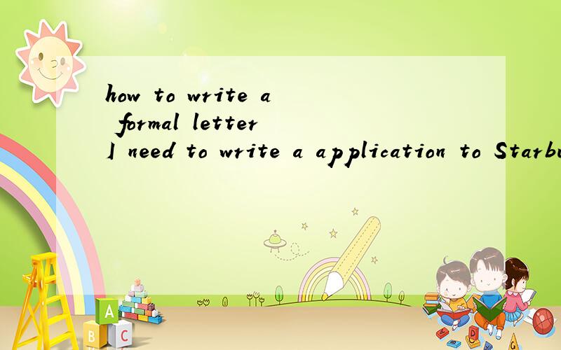 how to write a formal letterI need to write a application to Starbucks.I want to be a saturday barista.Please help me,thank you very much.