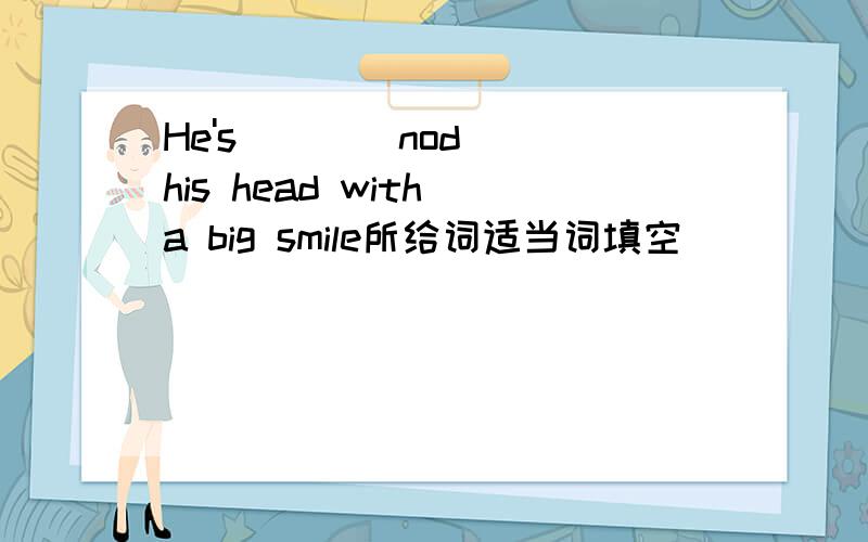 He's( ) (nod) his head with a big smile所给词适当词填空