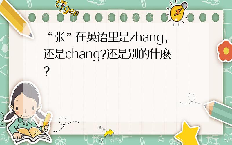 “张”在英语里是zhang,还是chang?还是别的什麽?
