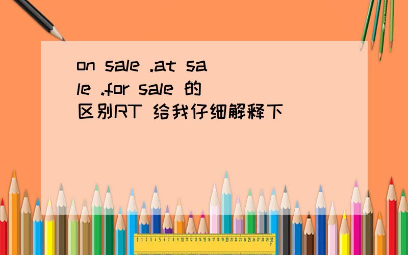 on sale .at sale .for sale 的区别RT 给我仔细解释下