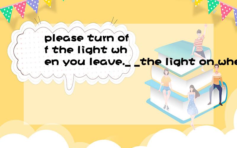 please turn off the light when you leave._ _the light on when you leave.