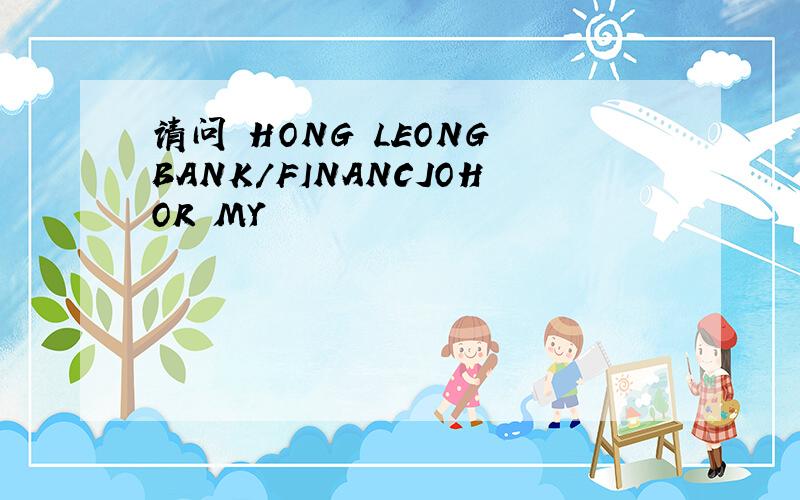 请问 HONG LEONG BANK/FINANCJOHOR MY