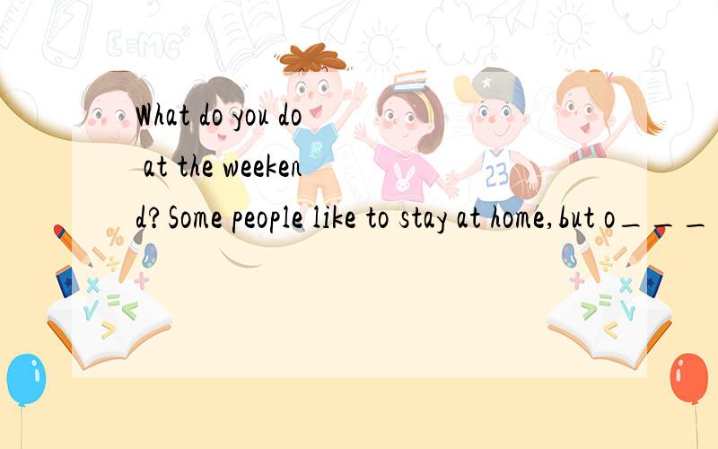 What do you do at the weekend?Some people like to stay at home,but o____ like to go for a walk or t首字母填空!