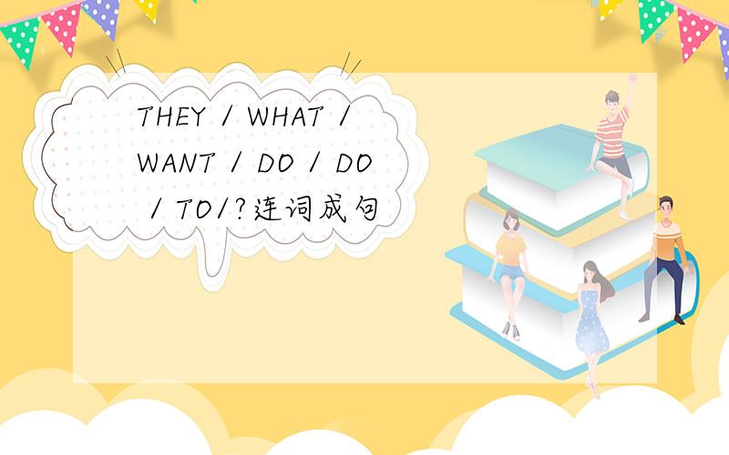 THEY / WHAT / WANT / DO / DO / TO/?连词成句