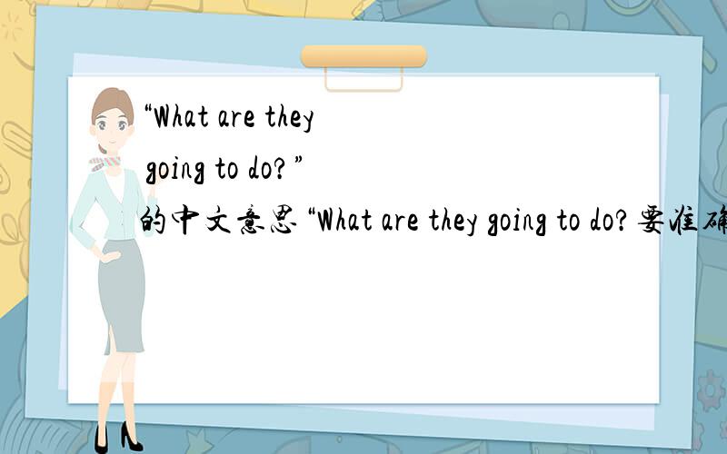 “What are they going to do?”的中文意思“What are they going to do?要准确!