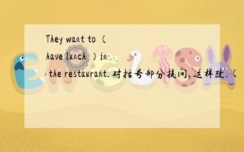 They want to （have lunch ）in the restaurant.对括号部分提问.这样改.( ) ( ) they want ( ) ( )in the restaurant?每空一词.